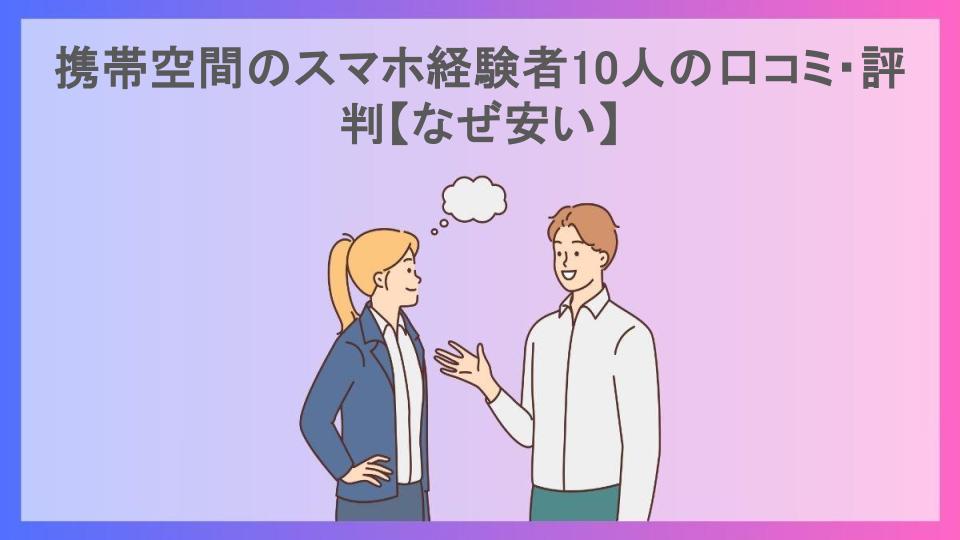 携帯空間のスマホ経験者10人の口コミ・評判【なぜ安い】